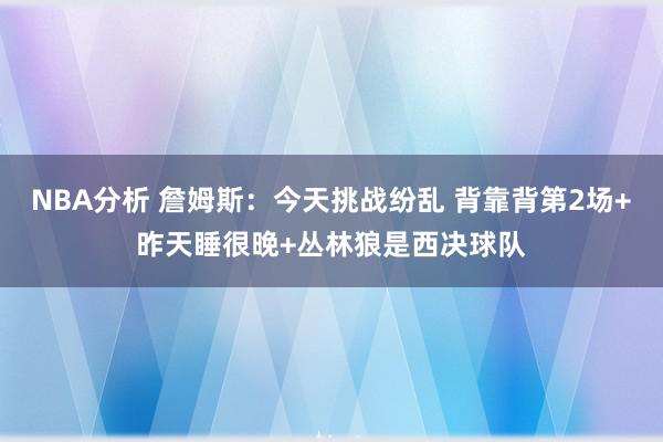 NBA分析 詹姆斯：今天挑战纷乱 背靠背第2场+昨天睡很晚+丛林狼是西决球队