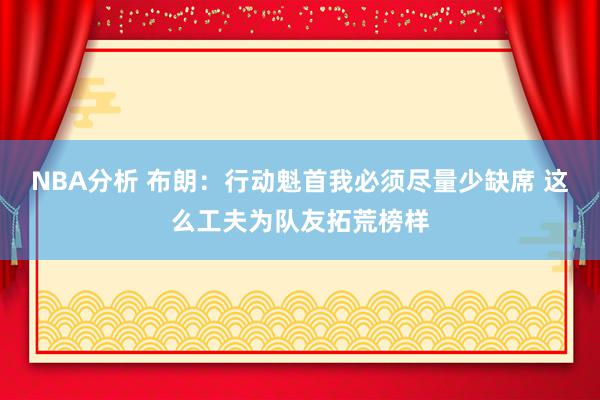 NBA分析 布朗：行动魁首我必须尽量少缺席 这么工夫为队友拓荒榜样