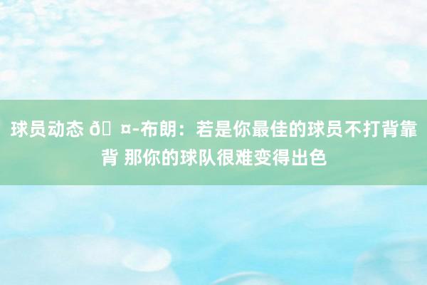 球员动态 🤭布朗：若是你最佳的球员不打背靠背 那你的球队很难变得出色