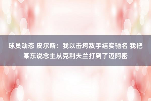 球员动态 皮尔斯：我以击垮敌手结实驰名 我把某东说念主从克利夫兰打到了迈阿密