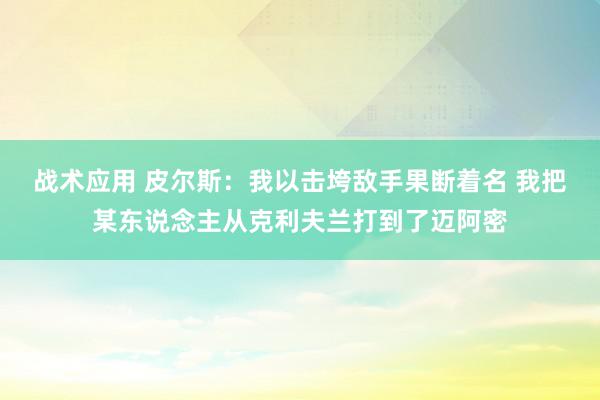 战术应用 皮尔斯：我以击垮敌手果断着名 我把某东说念主从克利夫兰打到了迈阿密