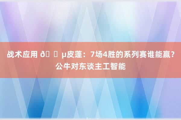 战术应用 😵皮蓬：7场4胜的系列赛谁能赢？公牛对东谈主工智能