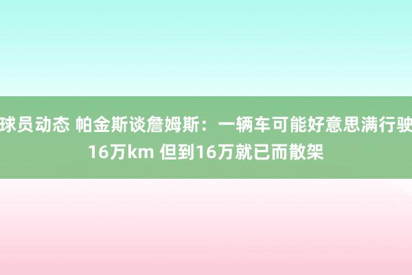 球员动态 帕金斯谈詹姆斯：一辆车可能好意思满行驶16万km 但到16万就已而散架