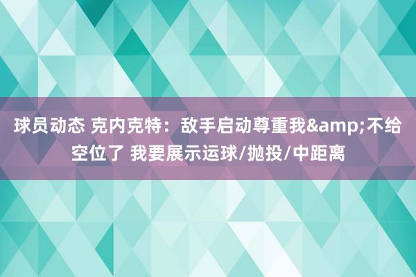 球员动态 克内克特：敌手启动尊重我&不给空位了 我要展示运球/抛投/中距离