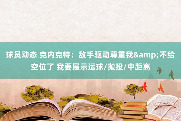 球员动态 克内克特：敌手驱动尊重我&不给空位了 我要展示运球/抛投/中距离