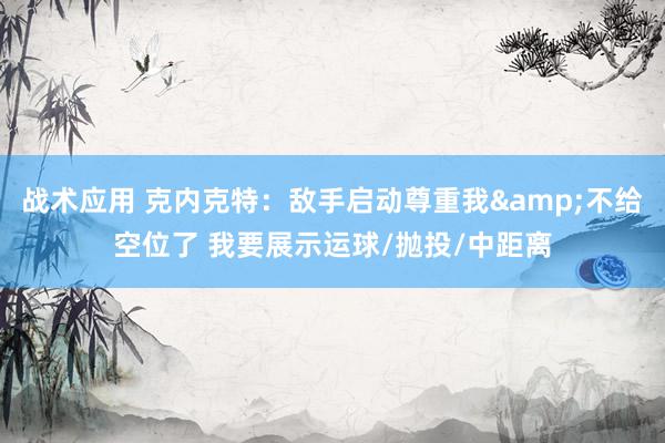 战术应用 克内克特：敌手启动尊重我&不给空位了 我要展示运球/抛投/中距离