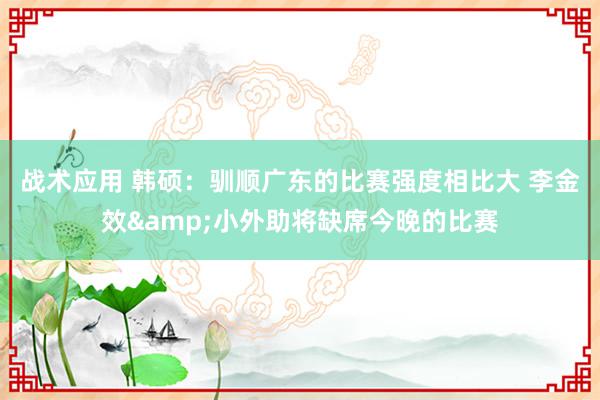 战术应用 韩硕：驯顺广东的比赛强度相比大 李金效&小外助将缺席今晚的比赛