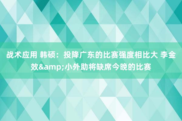 战术应用 韩硕：投降广东的比赛强度相比大 李金效&小外助将缺席今晚的比赛