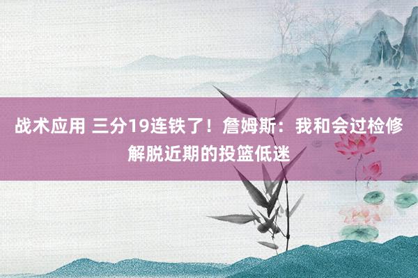 战术应用 三分19连铁了！詹姆斯：我和会过检修解脱近期的投篮低迷