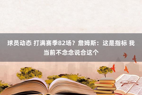 球员动态 打满赛季82场？詹姆斯：这是指标 我当前不念念说合这个