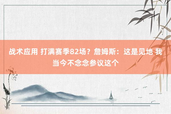 战术应用 打满赛季82场？詹姆斯：这是见地 我当今不念念参议这个