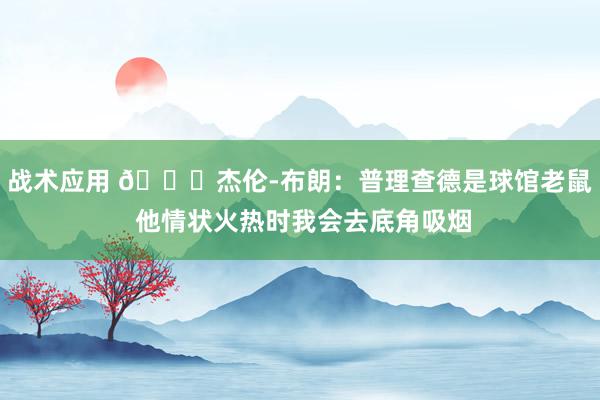 战术应用 😂杰伦-布朗：普理查德是球馆老鼠 他情状火热时我会去底角吸烟