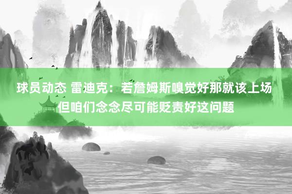 球员动态 雷迪克：若詹姆斯嗅觉好那就该上场 但咱们念念尽可能贬责好这问题