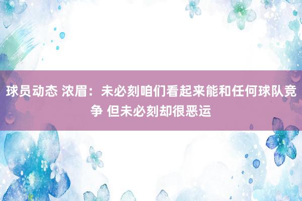 球员动态 浓眉：未必刻咱们看起来能和任何球队竞争 但未必刻却很恶运