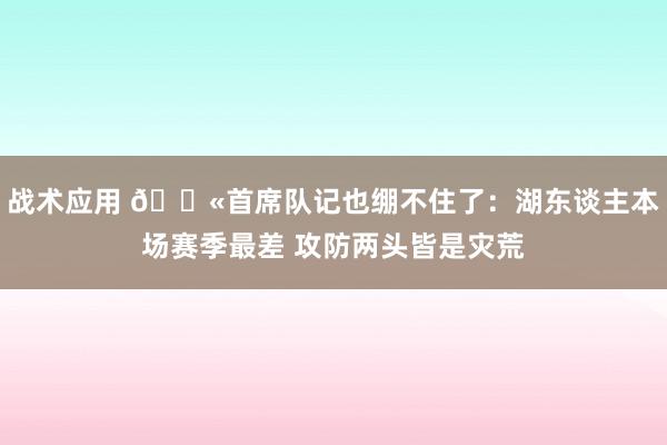 战术应用 😫首席队记也绷不住了：湖东谈主本场赛季最差 攻防两头皆是灾荒