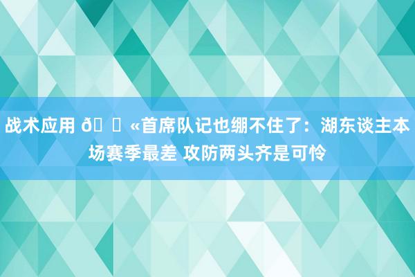 战术应用 😫首席队记也绷不住了：湖东谈主本场赛季最差 攻防两头齐是可怜