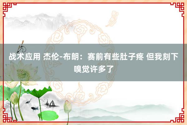 战术应用 杰伦-布朗：赛前有些肚子疼 但我刻下嗅觉许多了