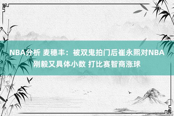 NBA分析 麦穗丰：被双鬼拍门后崔永熙对NBA刚毅又具体小数 打比赛智商涨球