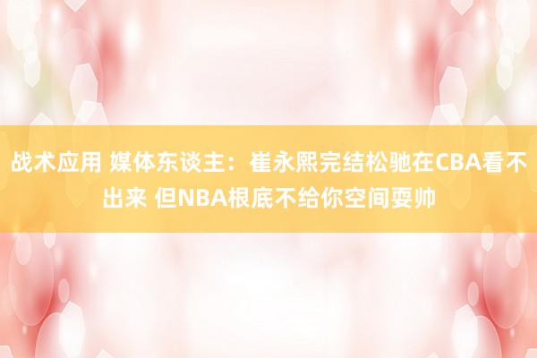 战术应用 媒体东谈主：崔永熙完结松驰在CBA看不出来 但NBA根底不给你空间耍帅