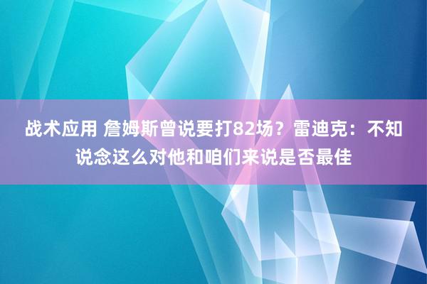 战术应用 詹姆斯曾说要打82场？雷迪克：不知说念这么对他和咱们来说是否最佳