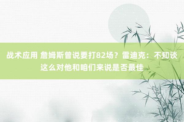 战术应用 詹姆斯曾说要打82场？雷迪克：不知谈这么对他和咱们来说是否最佳