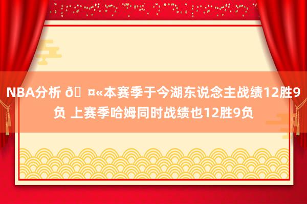 NBA分析 🤫本赛季于今湖东说念主战绩12胜9负 上赛季哈姆同时战绩也12胜9负