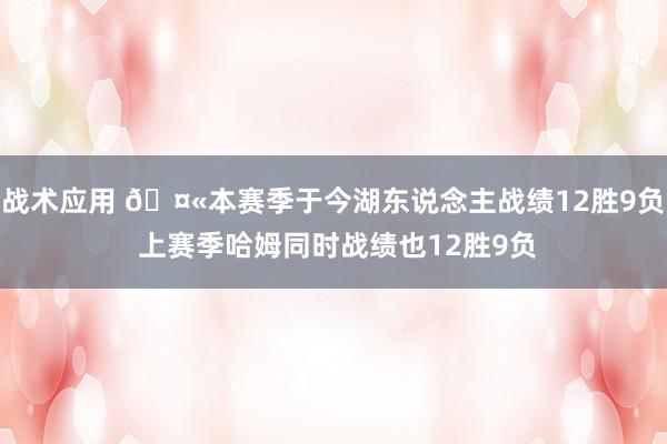 战术应用 🤫本赛季于今湖东说念主战绩12胜9负 上赛季哈姆同时战绩也12胜9负