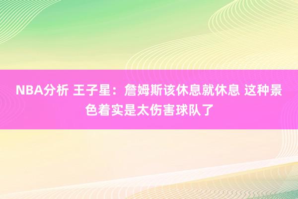 NBA分析 王子星：詹姆斯该休息就休息 这种景色着实是太伤害球队了