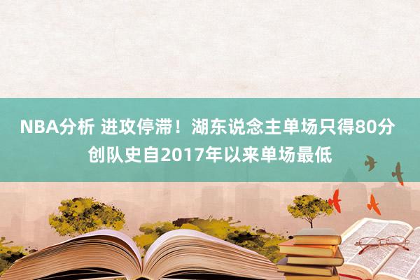 NBA分析 进攻停滞！湖东说念主单场只得80分 创队史自2017年以来单场最低