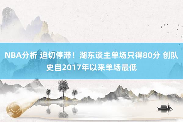 NBA分析 迫切停滞！湖东谈主单场只得80分 创队史自2017年以来单场最低