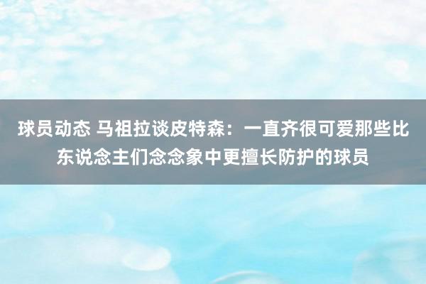 球员动态 马祖拉谈皮特森：一直齐很可爱那些比东说念主们念念象中更擅长防护的球员