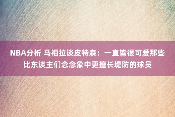 NBA分析 马祖拉谈皮特森：一直皆很可爱那些比东谈主们念念象中更擅长堤防的球员