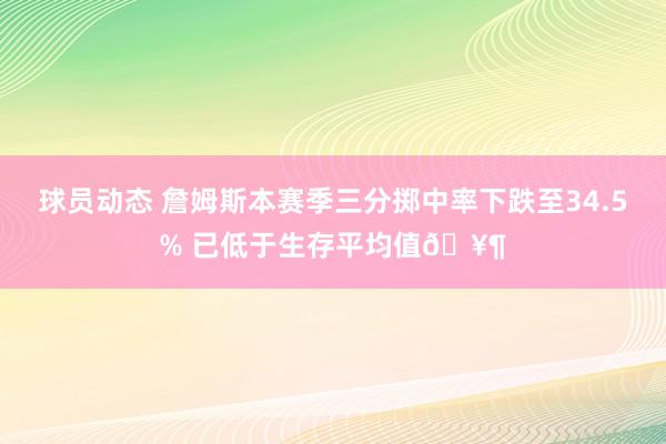 球员动态 詹姆斯本赛季三分掷中率下跌至34.5% 已低于生存平均值🥶