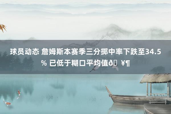 球员动态 詹姆斯本赛季三分掷中率下跌至34.5% 已低于糊口平均值🥶