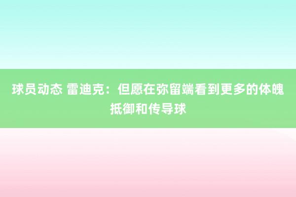 球员动态 雷迪克：但愿在弥留端看到更多的体魄抵御和传导球