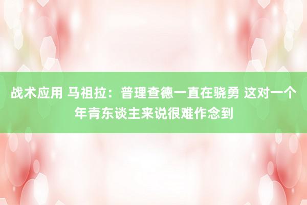 战术应用 马祖拉：普理查德一直在骁勇 这对一个年青东谈主来说很难作念到