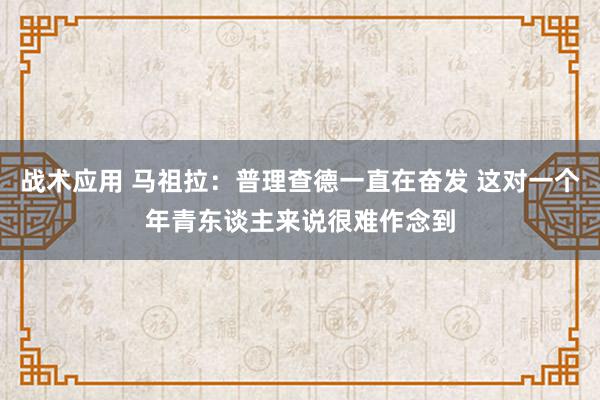 战术应用 马祖拉：普理查德一直在奋发 这对一个年青东谈主来说很难作念到