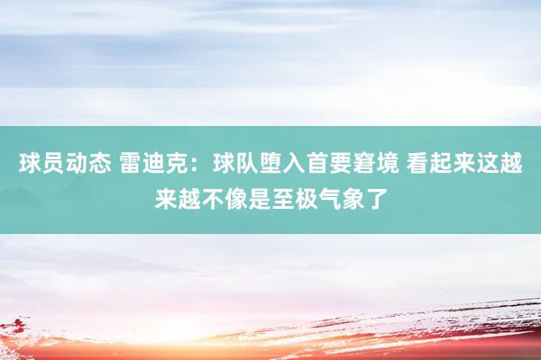 球员动态 雷迪克：球队堕入首要窘境 看起来这越来越不像是至极气象了