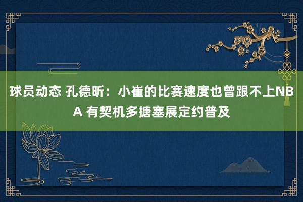 球员动态 孔德昕：小崔的比赛速度也曾跟不上NBA 有契机多搪塞展定约普及