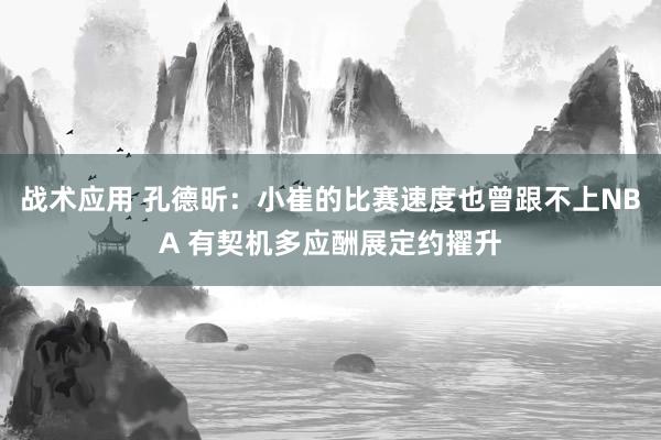 战术应用 孔德昕：小崔的比赛速度也曾跟不上NBA 有契机多应酬展定约擢升