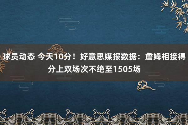 球员动态 今天10分！好意思媒报数据：詹姆相接得分上双场次不绝至1505场