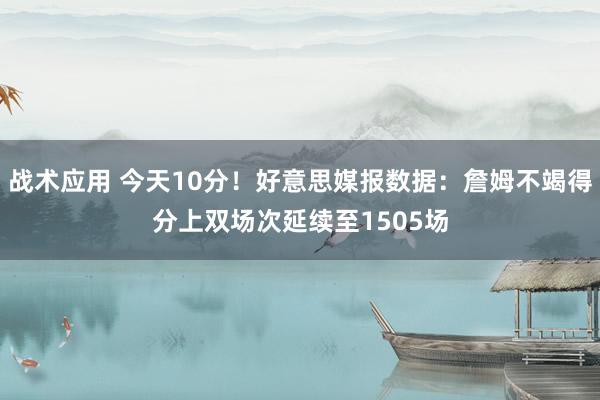 战术应用 今天10分！好意思媒报数据：詹姆不竭得分上双场次延续至1505场