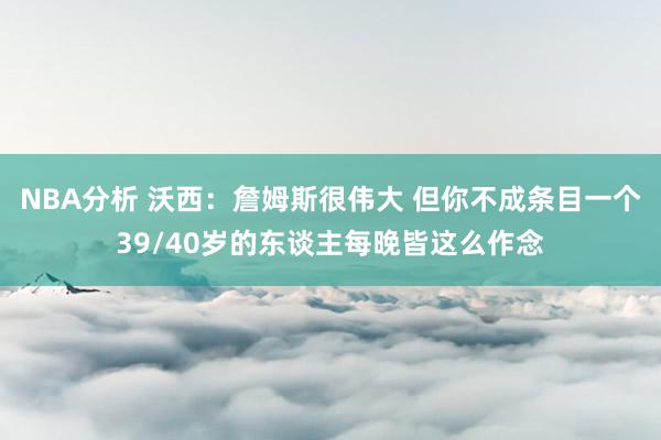 NBA分析 沃西：詹姆斯很伟大 但你不成条目一个39/40岁的东谈主每晚皆这么作念