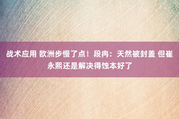 战术应用 欧洲步慢了点！段冉：天然被封盖 但崔永熙还是解决得蚀本好了