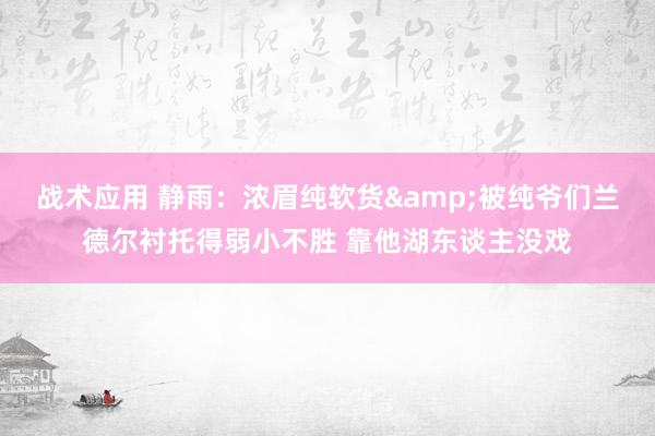 战术应用 静雨：浓眉纯软货&被纯爷们兰德尔衬托得弱小不胜 靠他湖东谈主没戏