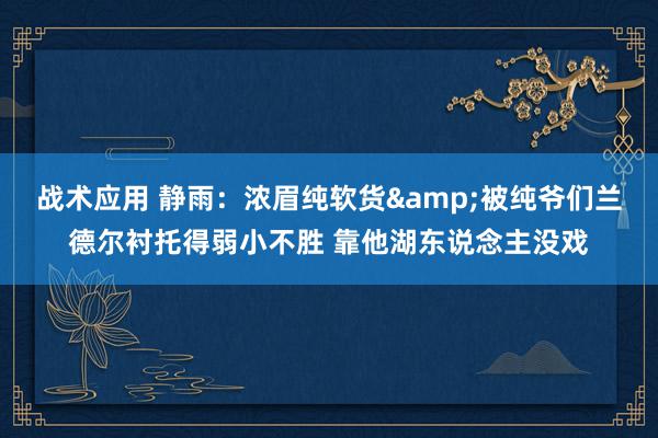 战术应用 静雨：浓眉纯软货&被纯爷们兰德尔衬托得弱小不胜 靠他湖东说念主没戏