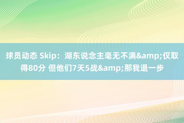 球员动态 Skip：湖东说念主毫无不满&仅取得80分 但他们7天5战&那我退一步