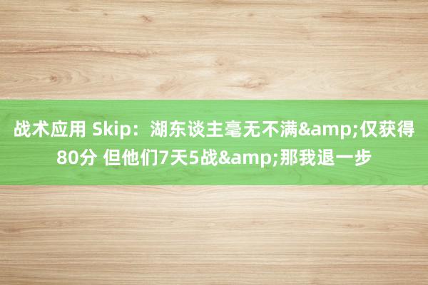 战术应用 Skip：湖东谈主毫无不满&仅获得80分 但他们7天5战&那我退一步