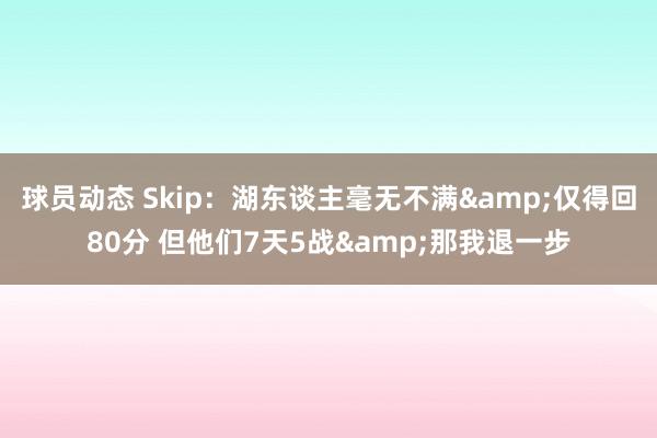 球员动态 Skip：湖东谈主毫无不满&仅得回80分 但他们7天5战&那我退一步