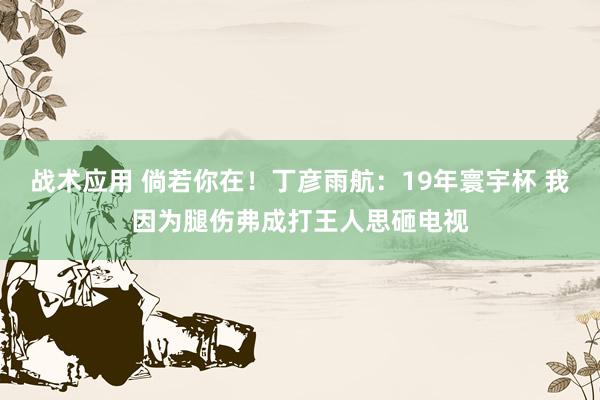 战术应用 倘若你在！丁彦雨航：19年寰宇杯 我因为腿伤弗成打王人思砸电视